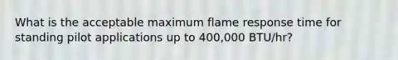 What is the acceptable maximum flame response time for standing pilot applications up to 400,000 BTU/hr?