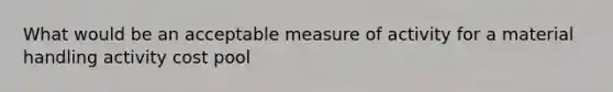 What would be an acceptable measure of activity for a material handling activity cost pool