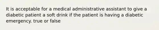 It is acceptable for a medical administrative assistant to give a diabetic patient a soft drink if the patient is having a diabetic emergency. true or false