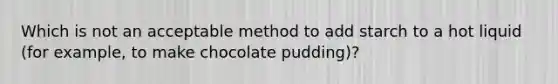 Which is not an acceptable method to add starch to a hot liquid (for example, to make chocolate pudding)?