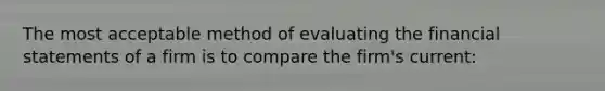 The most acceptable method of evaluating the financial statements of a firm is to compare the firm's current: