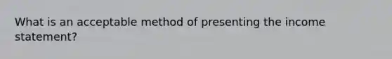 What is an acceptable method of presenting the <a href='https://www.questionai.com/knowledge/kCPMsnOwdm-income-statement' class='anchor-knowledge'>income statement</a>?