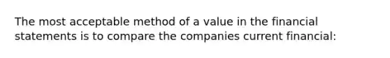 The most acceptable method of a value in the financial statements is to compare the companies current financial: