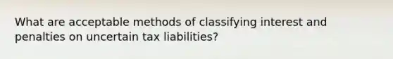 What are acceptable methods of classifying interest and penalties on uncertain tax liabilities?