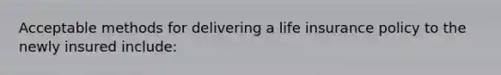 Acceptable methods for delivering a life insurance policy to the newly insured include: