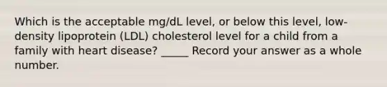 Which is the acceptable mg/dL level, or below this level, low-density lipoprotein (LDL) cholesterol level for a child from a family with heart disease? _____ Record your answer as a whole number.