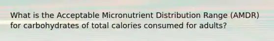 What is the Acceptable Micronutrient Distribution Range (AMDR) for carbohydrates of total calories consumed for adults?