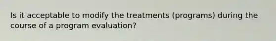 Is it acceptable to modify the treatments (programs) during the course of a program evaluation?