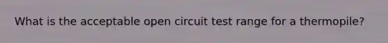 What is the acceptable open circuit test range for a thermopile?