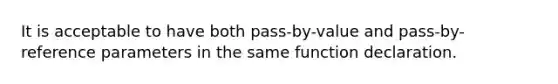 It is acceptable to have both pass-by-value and pass-by-reference parameters in the same function declaration.