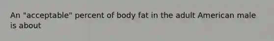 An "acceptable" percent of body fat in the adult American male is about