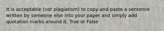 It is acceptable (not plagiarism) to copy-and-paste a sentence written by someone else into your paper and simply add quotation marks around it. True or False