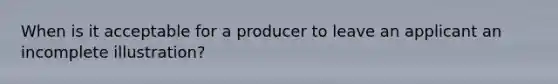 When is it acceptable for a producer to leave an applicant an incomplete illustration?