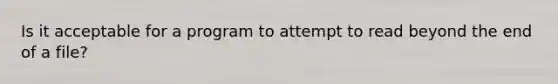 Is it acceptable for a program to attempt to read beyond the end of a file?