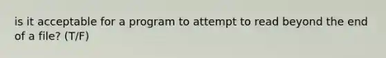 is it acceptable for a program to attempt to read beyond the end of a file? (T/F)
