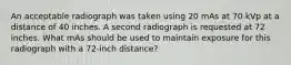 An acceptable radiograph was taken using 20 mAs at 70 kVp at a distance of 40 inches. A second radiograph is requested at 72 inches. What mAs should be used to maintain exposure for this radiograph with a 72-inch distance?