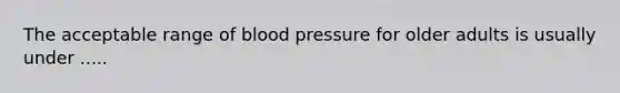 The acceptable range of blood pressure for older adults is usually under .....