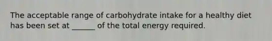 The acceptable range of carbohydrate intake for a healthy diet has been set at ______ of the total energy required.