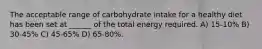 The acceptable range of carbohydrate intake for a healthy diet has been set at ______ of the total energy required. A) 15-10% B) 30-45% C) 45-65% D) 65-80%.