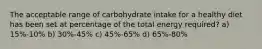 The acceptable range of carbohydrate intake for a healthy diet has been set at percentage of the total energy required? a) 15%-10% b) 30%-45% c) 45%-65% d) 65%-80%