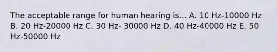 The acceptable range for human hearing is... A. 10 Hz-10000 Hz B. 20 Hz-20000 Hz C. 30 Hz- 30000 Hz D. 40 Hz-40000 Hz E. 50 Hz-50000 Hz