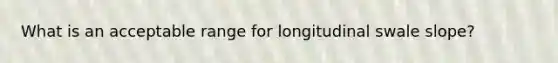 What is an acceptable range for longitudinal swale slope?