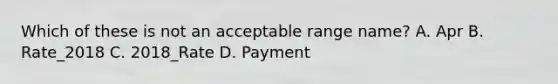 Which of these is not an acceptable range name? A. Apr B. Rate_2018 C. 2018_Rate D. Payment