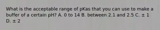 What is the acceptable range of pKas that you can use to make a buffer of a certain pH? A. 0 to 14 B. between 2.1 and 2.5 C. ± 1 D. ± 2