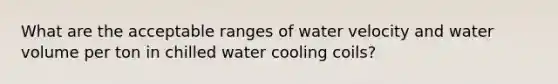 What are the acceptable ranges of water velocity and water volume per ton in chilled water cooling coils?