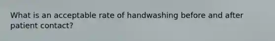 What is an acceptable rate of handwashing before and after patient contact?