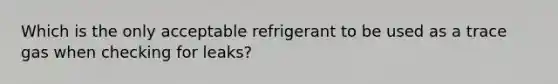 Which is the only acceptable refrigerant to be used as a trace gas when checking for leaks?