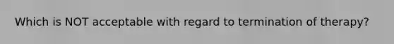 Which is NOT acceptable with regard to termination of therapy?
