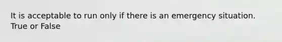 It is acceptable to run only if there is an emergency situation. True or False