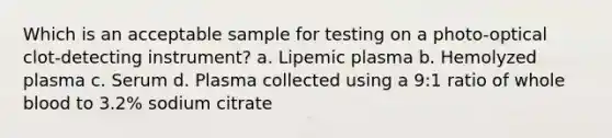 Which is an acceptable sample for testing on a photo-optical clot-detecting instrument? a. Lipemic plasma b. Hemolyzed plasma c. Serum d. Plasma collected using a 9:1 ratio of whole blood to 3.2% sodium citrate