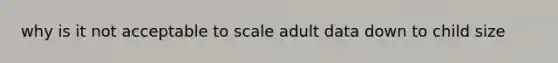 why is it not acceptable to scale adult data down to child size