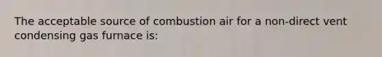 The acceptable source of combustion air for a non-direct vent condensing gas furnace is: