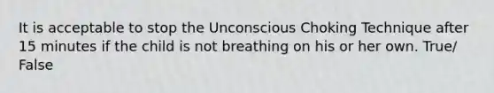 It is acceptable to stop the Unconscious Choking Technique after 15 minutes if the child is not breathing on his or her own. True/ False