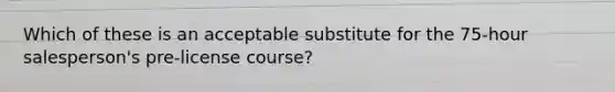 Which of these is an acceptable substitute for the 75-hour salesperson's pre-license course?