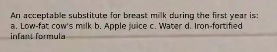 An acceptable substitute for breast milk during the first year is: a. Low-fat cow's milk b. Apple juice c. Water d. Iron-fortified infant formula