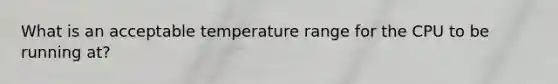 What is an acceptable temperature range for the CPU to be running at?