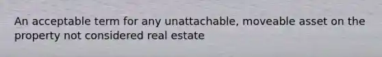 An acceptable term for any unattachable, moveable asset on the property not considered real estate