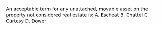 An acceptable term for any unattached, movable asset on the property not considered real estate is: A. Escheat B. Chattel C. Curtesy D. Dower