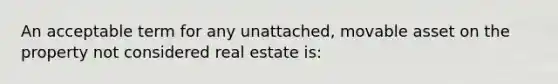 An acceptable term for any unattached, movable asset on the property not considered real estate is: