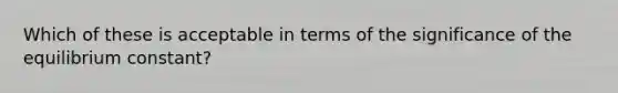 Which of these is acceptable in terms of the significance of the equilibrium constant?