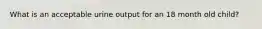 What is an acceptable urine output for an 18 month old child?