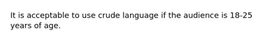 It is acceptable to use crude language if the audience is 18-25 years of age.