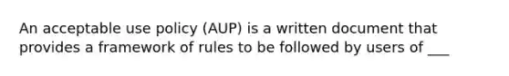 An acceptable use policy (AUP) is a written document that provides a framework of rules to be followed by users of ___