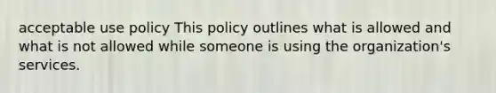 acceptable use policy This policy outlines what is allowed and what is not allowed while someone is using the organization's services.