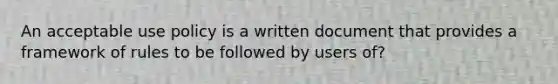 An acceptable use policy is a written document that provides a framework of rules to be followed by users of?