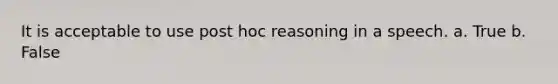 It is acceptable to use post hoc reasoning in a speech. a. True b. False